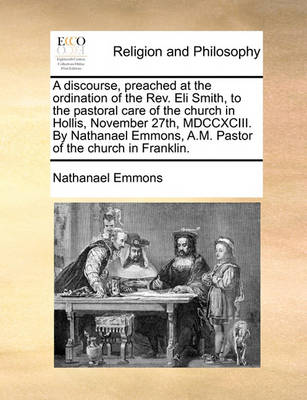 Book cover for A Discourse, Preached at the Ordination of the Rev. Eli Smith, to the Pastoral Care of the Church in Hollis, November 27th, MDCCXCIII. by Nathanael Emmons, A.M. Pastor of the Church in Franklin.