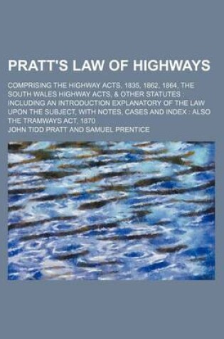 Cover of Pratt's Law of Highways; Comprising the Highway Acts, 1835, 1862, 1864, the South Wales Highway Acts, & Other Statutes