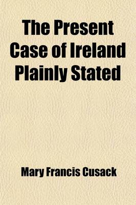 Book cover for The Present Case of Ireland Plainly Stated; A Plea for My People and My Race