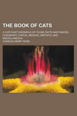 Cover of The Book of Cats; A Chit-Chat Chronicle of Feline Facts and Fancies, Legendary, Lyrical, Medical, Mirthful and Miscellaneous