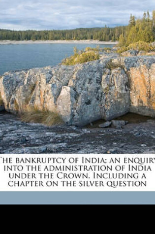 Cover of The Bankruptcy of India; An Enquiry Into the Administration of India Under the Crown. Including a Chapter on the Silver Question