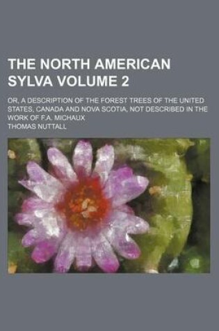 Cover of The North American Sylva Volume 2; Or, a Description of the Forest Trees of the United States, Canada and Nova Scotia, Not Described in the Work of F.A. Michaux