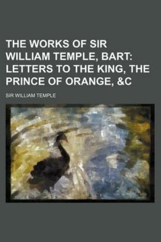Cover of The Works of Sir William Temple, Bart (Volume 4); Letters to the King, the Prince of Orange, &C
