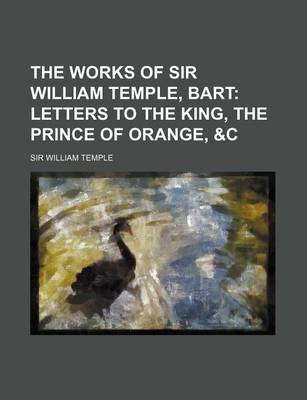 Book cover for The Works of Sir William Temple, Bart (Volume 4); Letters to the King, the Prince of Orange, &C