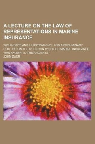 Cover of A Lecture on the Law of Representations in Marine Insurance; With Notes and Illustrations and a Preliminary Lecture on the Question Whether Marine Insurance Was Known to the Ancients