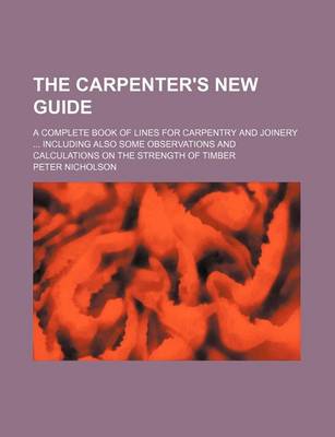 Book cover for The Carpenter's New Guide; A Complete Book of Lines for Carpentry and Joinery Including Also Some Observations and Calculations on the Strength of Timber