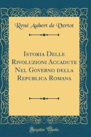 Cover of Istoria Delle Rivoluzioni Accadute Nel Governo Della Republica Romana (Classic Reprint)