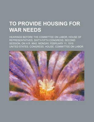 Book cover for To Provide Housing for War Needs; Hearings Before the Committee on Labor, House of Representatives, Sixty-Fifth Congress, Second Session, on H.R. 9642