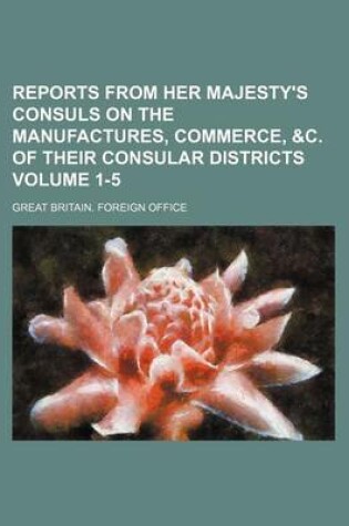 Cover of Reports from Her Majesty's Consuls on the Manufactures, Commerce, &C. of Their Consular Districts Volume 1-5