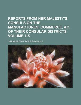 Book cover for Reports from Her Majesty's Consuls on the Manufactures, Commerce, &C. of Their Consular Districts Volume 1-5