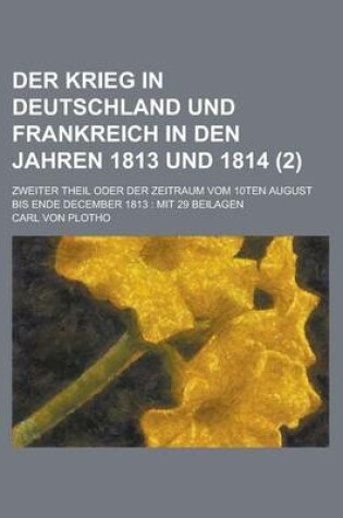 Cover of Der Krieg in Deutschland Und Frankreich in Den Jahren 1813 Und 1814; Zweiter Theil Oder Der Zeitraum Vom 10ten August Bis Ende December 1813