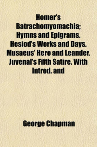 Cover of Homer's Batrachomyomachia; Hymns and Epigrams. Hesiod's Works and Days. Musaeus' Hero and Leander. Juvenal's Fifth Satire. with Introd. and