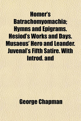 Book cover for Homer's Batrachomyomachia; Hymns and Epigrams. Hesiod's Works and Days. Musaeus' Hero and Leander. Juvenal's Fifth Satire. with Introd. and