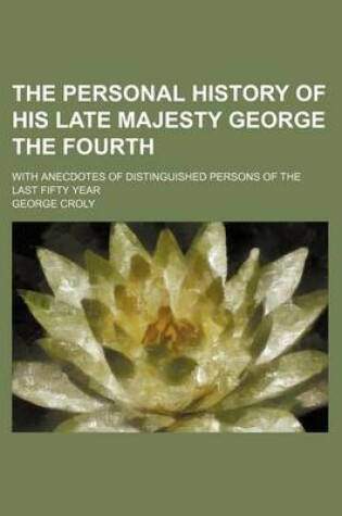 Cover of The Personal History of His Late Majesty George the Fourth (Volume 1); With Anecdotes of Distinguished Persons of the Last Fifty Year