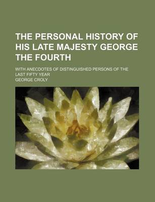 Book cover for The Personal History of His Late Majesty George the Fourth (Volume 1); With Anecdotes of Distinguished Persons of the Last Fifty Year