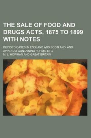 Cover of The Sale of Food and Drugs Acts, 1875 to 1899 with Notes; Decided Cases in England and Scotland, and Appendix Containing Forms, Etc