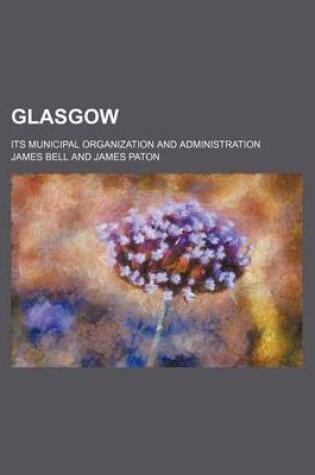 Cover of Glasgow; Its Municipal Organization and Administration