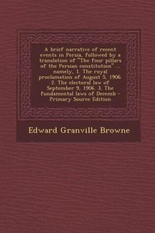 Cover of A Brief Narrative of Recent Events in Persia, Followed by a Translation of the Four Pillars of the Persian Constitution ... Namely, 1. the Royal P