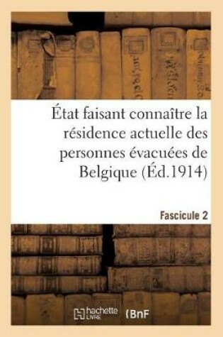 Cover of Etat Faisant Connaitre La Residence Actuelle Des Personnes Evacuees de Belgique. Fascicule 2