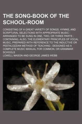 Cover of The Song-Book of the School-Room; Consisting of a Great Variety of Songs, Hymns, and Scriptural Selections with Appropriate Music Arranged to Be Sung in One, Two, or Three Parts Containing, Also, the Elementary Principles of Vocal Music, Prepared with R