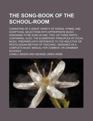 Book cover for The Song-Book of the School-Room; Consisting of a Great Variety of Songs, Hymns, and Scriptural Selections with Appropriate Music Arranged to Be Sung in One, Two, or Three Parts Containing, Also, the Elementary Principles of Vocal Music, Prepared with R