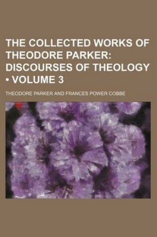 Cover of The Collected Works of Theodore Parker (Volume 3); Discourses of Theology