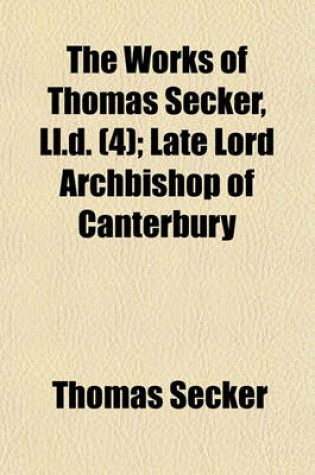 Cover of The Works of Thomas Secker, LL.D; Late Lord Archbishop of Canterbury Volume 4