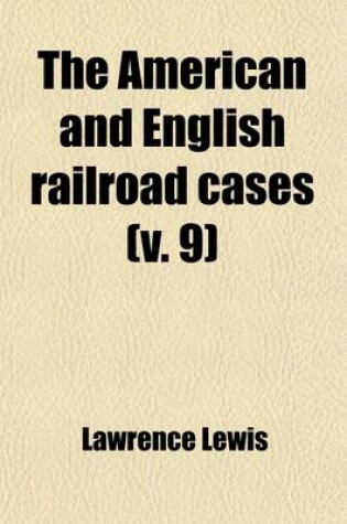 Cover of The American and English Railroad Cases (Volume 9); A Collection of All the Railroad Cases in the Courts of Last Resort in America and England