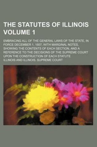 Cover of The Statutes of Illinois Volume 1; Embracing All of the General Laws of the State, in Force December 1, 1857, with Marginal Notes, Showing the Content