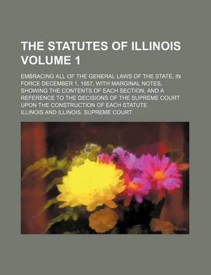 Book cover for The Statutes of Illinois Volume 1; Embracing All of the General Laws of the State, in Force December 1, 1857, with Marginal Notes, Showing the Content