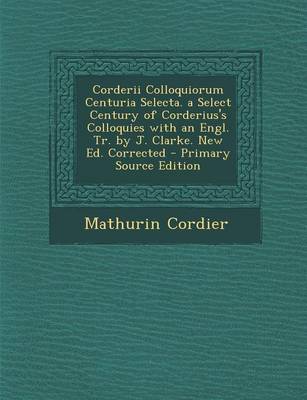 Book cover for Corderii Colloquiorum Centuria Selecta. a Select Century of Corderius's Colloquies with an Engl. Tr. by J. Clarke. New Ed. Corrected - Primary Source Edition