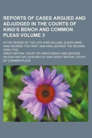 Cover of Reports of Cases Argued and Adjudged in the Courts of King's Bench and Common Pleas Volume 3; In the Reigns of the Late King William, Queen Anne, King George the First, and King George the Second. [1694-1732]