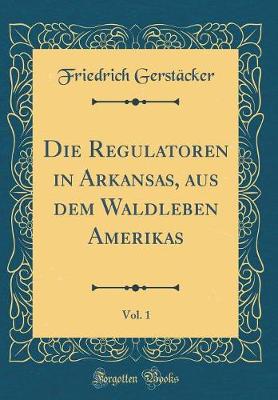 Book cover for Die Regulatoren in Arkansas, Aus Dem Waldleben Amerikas, Vol. 1 (Classic Reprint)