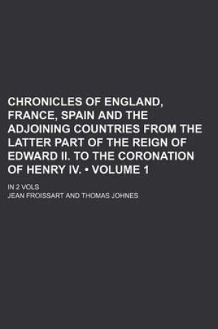 Cover of Chronicles of England, France, Spain and the Adjoining Countries from the Latter Part of the Reign of Edward II. to the Coronation of Henry IV. (Volum