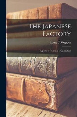 Cover of The Japanese Factory; Aspects of Its Social Organization