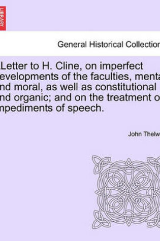 Cover of Aletter to H. Cline, on Imperfect Developments of the Faculties, Mental and Moral, as Well as Constitutional and Organic; And on the Treatment of Impediments of Speech.