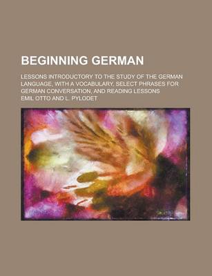 Book cover for Beginning German; Lessons Introductory to the Study of the German Language, with a Vocabulary, Select Phrases for German Conversation, and Reading Lessons