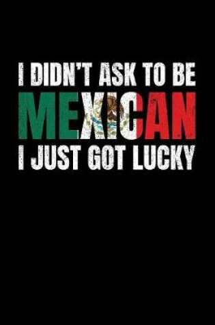 Cover of I Didn't Ask To Be A Mexican I Just Got Lucky