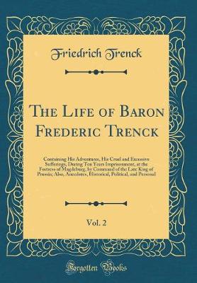 Book cover for The Life of Baron Frederic Trenck, Vol. 2: Containing His Adventures, His Cruel and Excessive Sufferings, During Ten Years Imprisonment, at the Fortress of Magdeburg, by Command of the Late King of Prussia; Also, Anecdotes, Historical, Political, and Pers