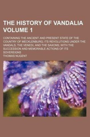 Cover of The History of Vandalia Volume 1; Containing the Ancient and Present State of the Country of Mecklenburg Its Revolutions Under the Vandals, the Venedi, and the Saxons with the Succession and Memorable Actions of Its Sovereigns
