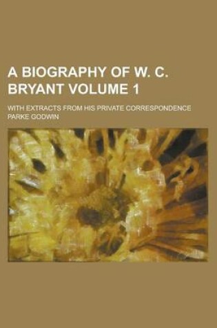 Cover of A Biography of W. C. Bryant; With Extracts from His Private Correspondence Volume 1