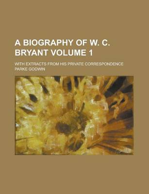 Book cover for A Biography of W. C. Bryant; With Extracts from His Private Correspondence Volume 1