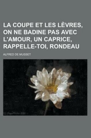Cover of La Coupe Et Les Levres, on Ne Badine Pas Avec L'Amour, Un Caprice, Rappelle-Toi, Rondeau