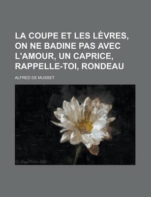 Book cover for La Coupe Et Les Levres, on Ne Badine Pas Avec L'Amour, Un Caprice, Rappelle-Toi, Rondeau