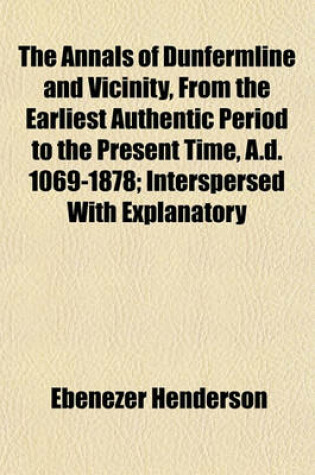 Cover of The Annals of Dunfermline and Vicinity, from the Earliest Authentic Period to the Present Time, A.D. 1069-1878; Interspersed with Explanatory