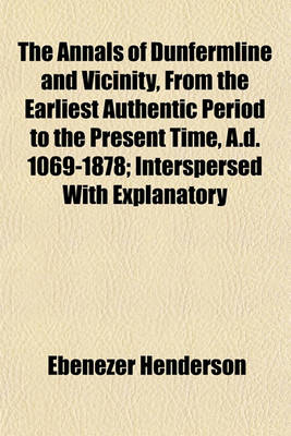 Book cover for The Annals of Dunfermline and Vicinity, from the Earliest Authentic Period to the Present Time, A.D. 1069-1878; Interspersed with Explanatory