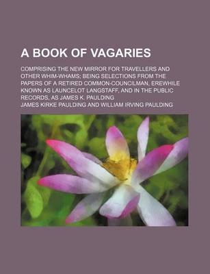 Book cover for A Book of Vagaries; Comprising the New Mirror for Travellers and Other Whim-Whams Being Selections from the Papers of a Retired Common-Councilman, Erewhile Known as Launcelot Langstaff, and in the Public Records, as James K. Paulding