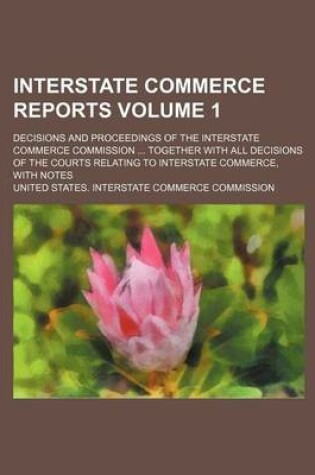 Cover of Interstate Commerce Reports Volume 1; Decisions and Proceedings of the Interstate Commerce Commission ... Together with All Decisions of the Courts Relating to Interstate Commerce, with Notes