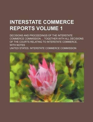 Book cover for Interstate Commerce Reports Volume 1; Decisions and Proceedings of the Interstate Commerce Commission ... Together with All Decisions of the Courts Relating to Interstate Commerce, with Notes