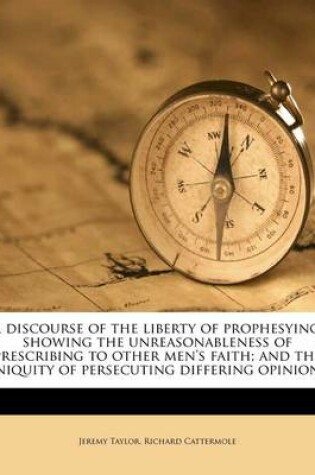 Cover of A Discourse of the Liberty of Prophesying; Showing the Unreasonableness of Prescribing to Other Men's Faith; And the Eniquity of Persecuting Differing Opinions